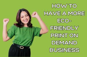 How to Have a More Eco-Friendly Print on Demand Business