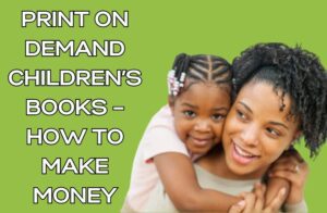 Print on Demand Children’s Books – How to Make Money
